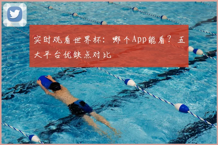 实时观看世界杯：哪个App能看？五大平台优缺点对比