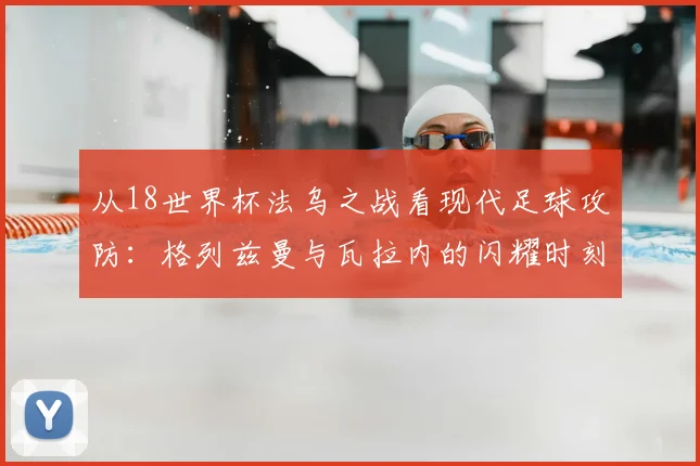 从18世界杯法乌之战看现代足球攻防：格列兹曼与瓦拉内的闪耀时刻