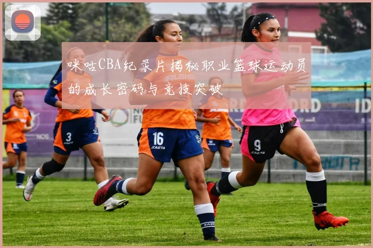 咪咕CBA纪录片揭秘职业篮球运动员的成长密码与竞技突破