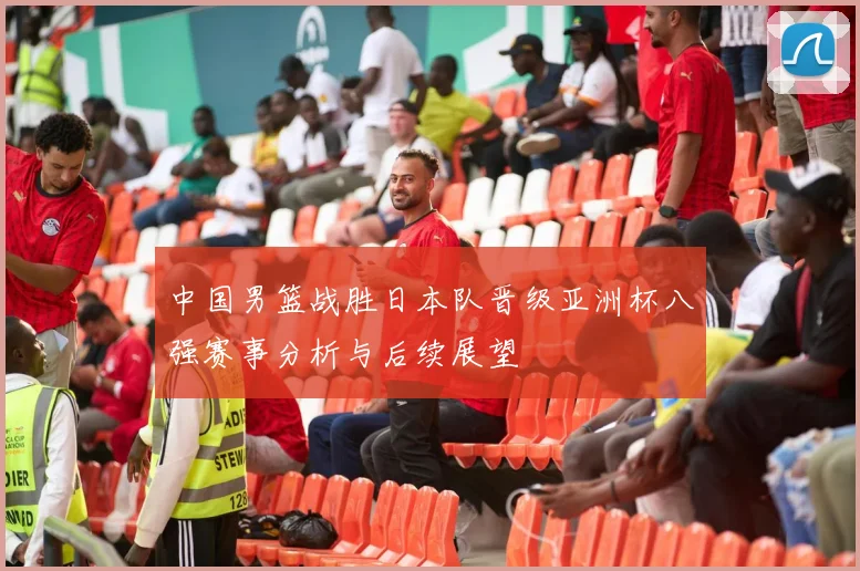 中国男篮战胜日本队晋级亚洲杯八强赛事分析与后续展望