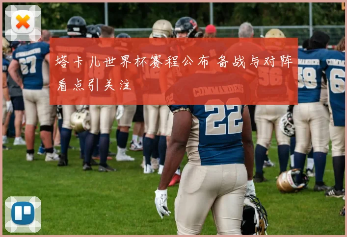塔卡儿世界杯赛程公布 备战与对阵看点引关注