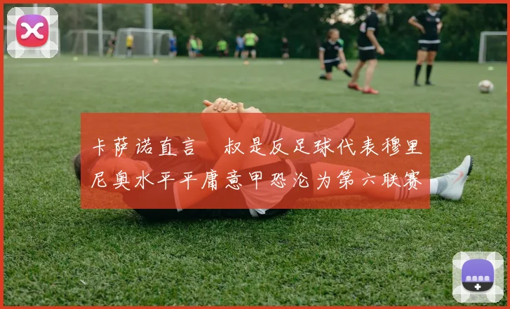 卡萨诺直言囧叔是反足球代表穆里尼奥水平平庸意甲恐沦为第六联赛