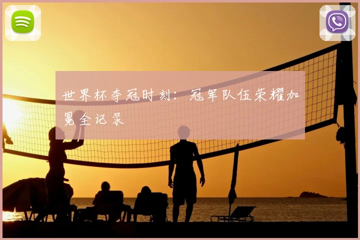 世界杯夺冠时刻：冠军队伍荣耀加冕全记录