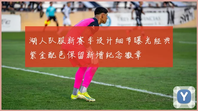 湖人队服新赛季设计细节曝光经典紫金配色保留新增纪念徽章