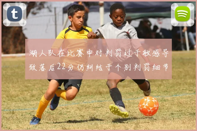 湖人队在比赛中对判罚过于敏感导致落后22分仍纠结于个别判罚细节