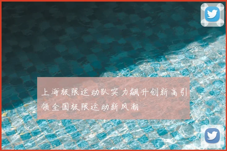 上海极限运动队实力飙升创新高引领全国极限运动新风潮
