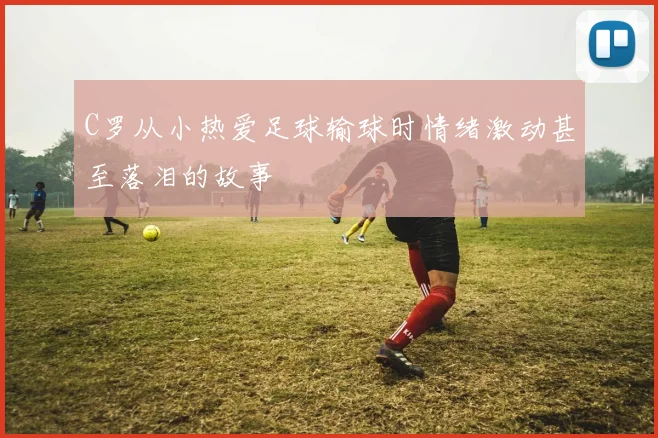 C罗从小热爱足球输球时情绪激动甚至落泪的故事