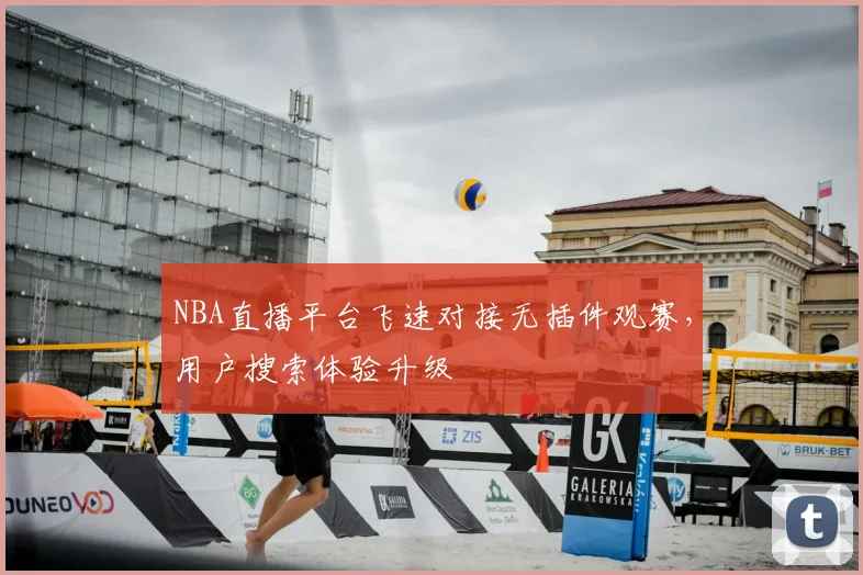 NBA直播平台飞速对接无插件观赛，用户搜索体验升级