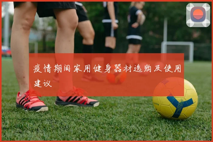 疫情期间家用健身器材选购及使用建议