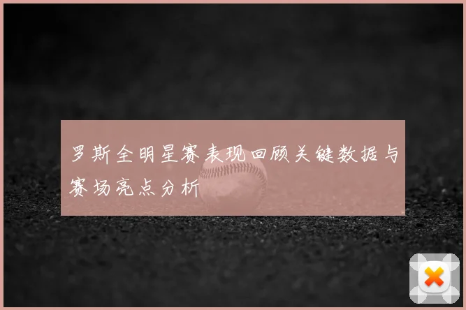 罗斯全明星赛表现回顾关键数据与赛场亮点分析