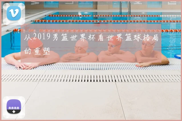 从2019男篮世界杯看世界篮球格局的重塑